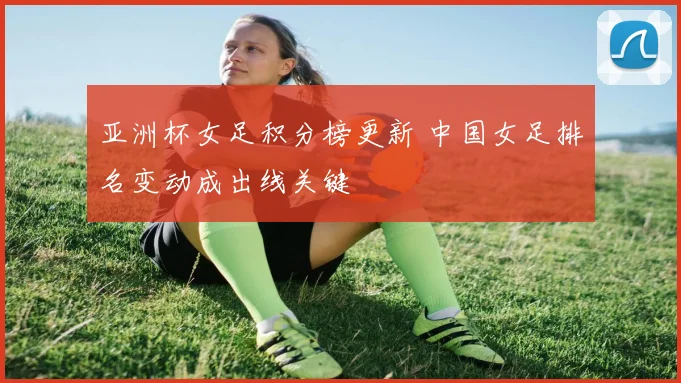 亚洲杯女足积分榜更新 中国女足排名变动成出线关键