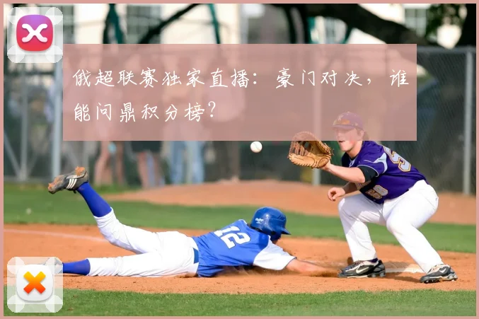 俄超联赛独家直播:豪门对决,谁能问鼎积分榜?