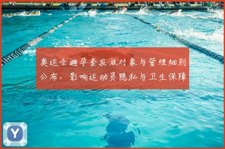 奥运会避孕套发放对象与管理细则公布，影响运动员隐私与卫生保障