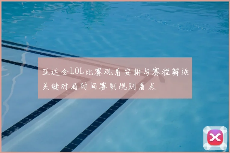 亚运会LOL比赛观看安排与赛程解读关键对局时间赛制规则看点