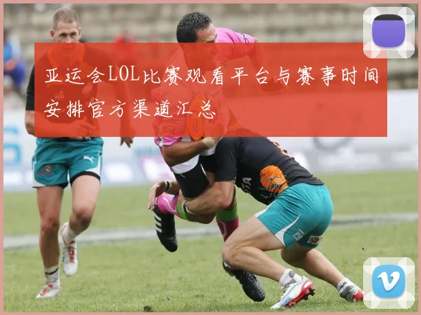 亚运会LOL比赛观看平台与赛事时间安排官方渠道汇总