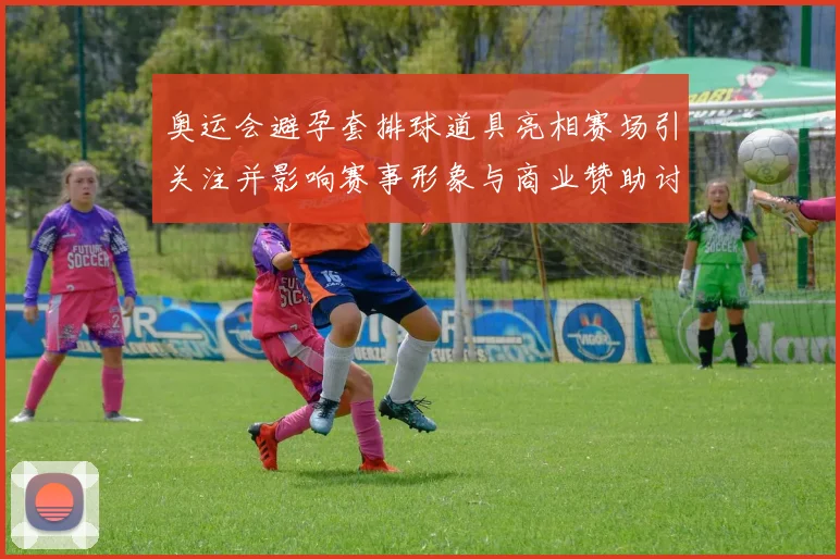 奥运会避孕套排球道具亮相赛场引关注并影响赛事形象与商业赞助讨论