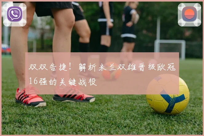 双双告捷！解析米兰双雄晋级欧冠16强的关键战役