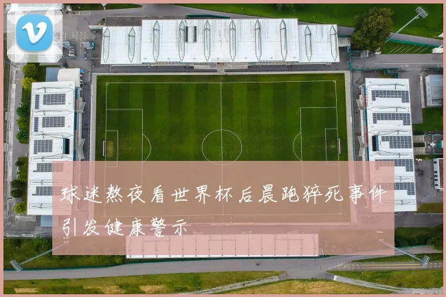 球迷熬夜看世界杯后晨跑猝死事件引发健康警示