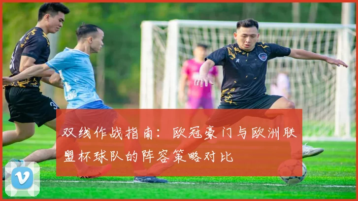 双线作战指南：欧冠豪门与欧洲联盟杯球队的阵容策略对比