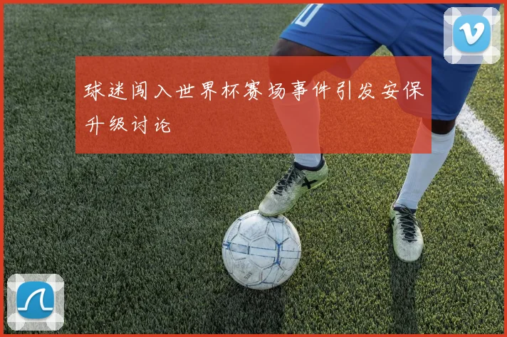 球迷闯入世界杯赛场事件引发安保升级讨论