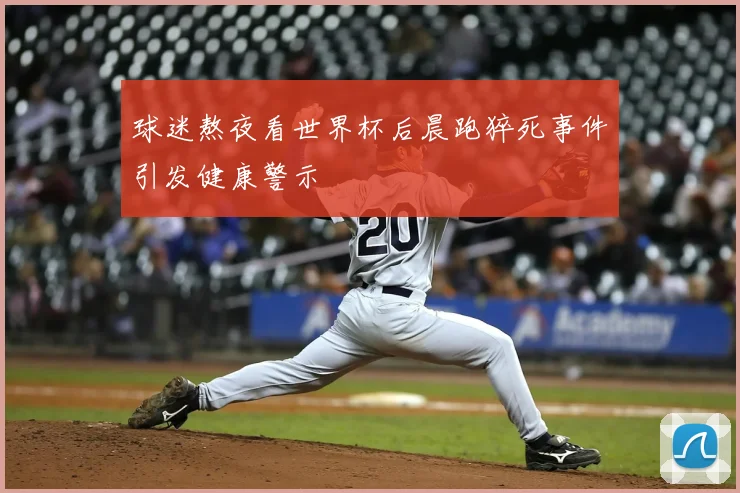 球迷熬夜看世界杯后晨跑猝死事件引发健康警示