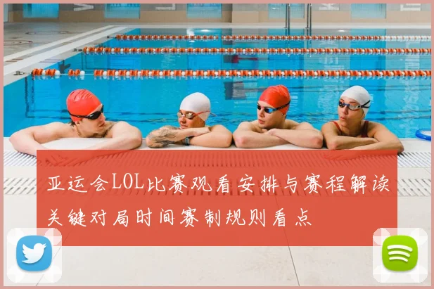 亚运会LOL比赛观看安排与赛程解读关键对局时间赛制规则看点