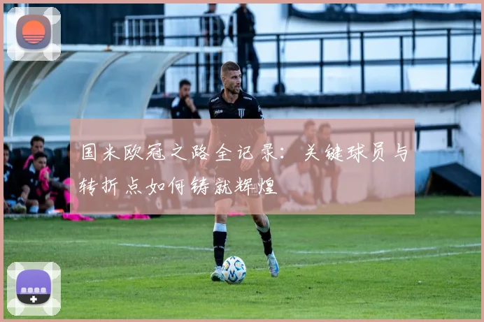 国米欧冠之路全记录：关键球员与转折点如何铸就辉煌