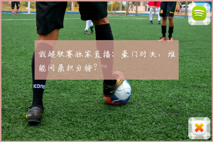 俄超联赛独家直播:豪门对决,谁能问鼎积分榜?