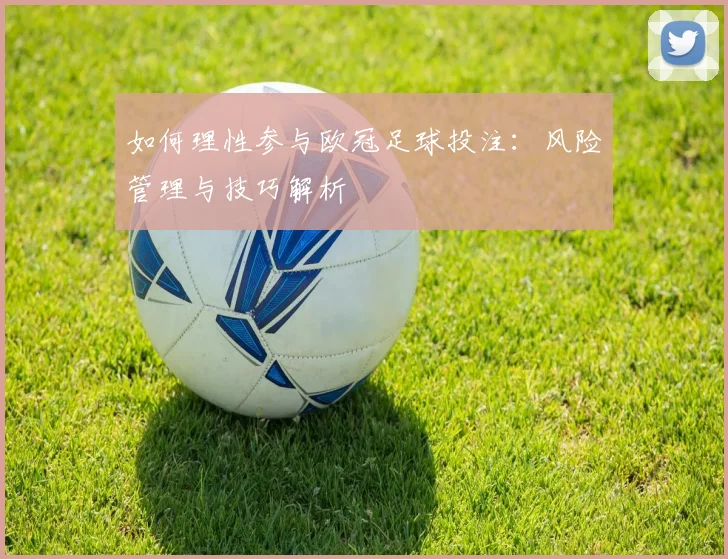 如何理性参与欧冠足球投注:风险管理与技巧解析