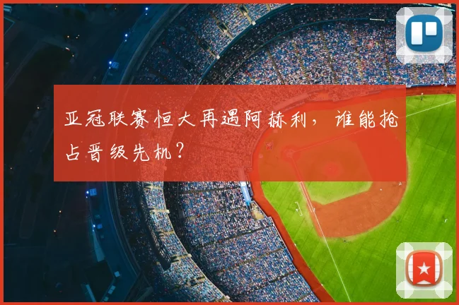 亚冠联赛恒大再遇阿赫利,谁能抢占晋级先机?