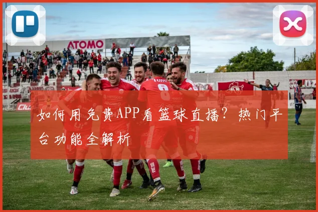 如何用免费APP看篮球直播?热门平台功能全解析